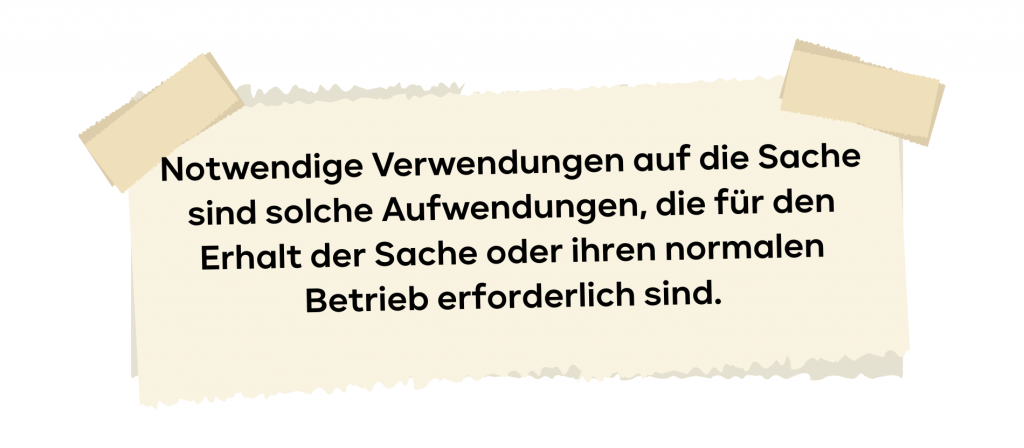 Notwendige Verwendungen auf die Sache sind solche Aufwendungen, die für den Erhalt der Sache oder ihren normalen Betrieb erforderlich sind.