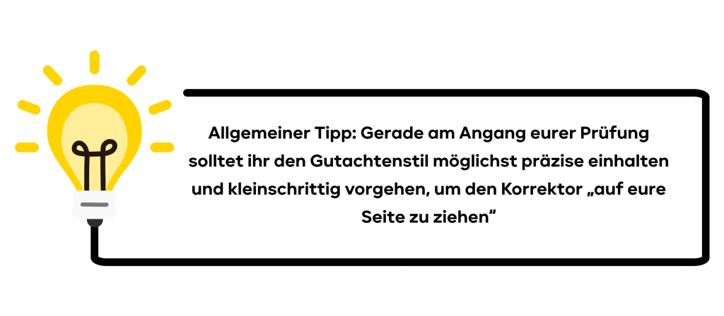 Allgemeiner Tipp: Gerade am Angang eurer Prüfung solltet ihr den Gutachtenstil möglichst präzise einhalten und kleinschrittig vorgehen, um den Korrektor „auf eure Seite zu ziehen“!