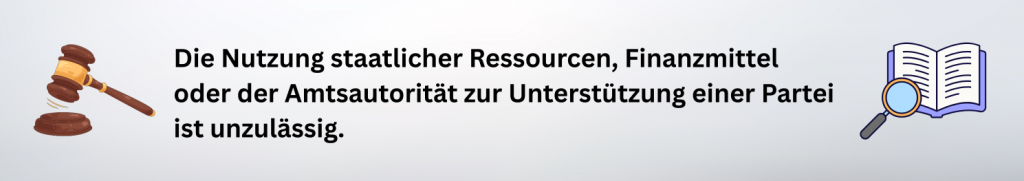 Die Nutzung staatlicher Ressourcen, Finanzmittel oder der Amtsautorität zur Unterstützung einer Partei ist unzulässig.
