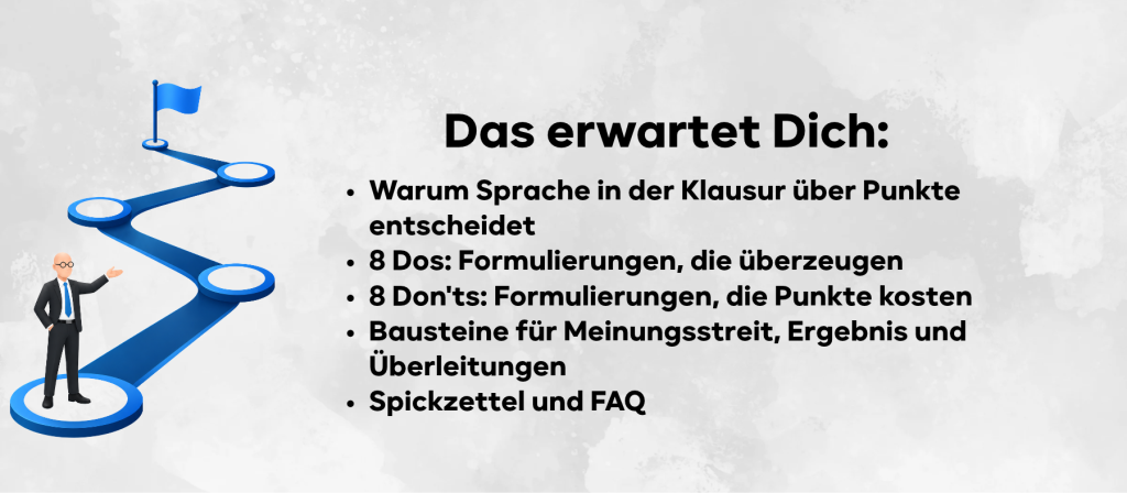 Warum Sprache in der Klausur über Punkte entscheidet
8 Dos: Formulierungen, die überzeugen
8 Don'ts: Formulierungen, die Punkte kosten
Bausteine für Meinungsstreit, Ergebnis und Überleitungen
Spickzettel und FAQ