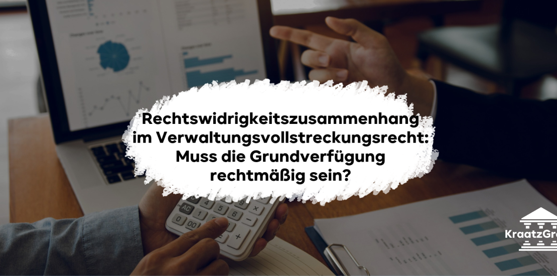 Rechtswidrigkeitszusammenhang im Verwaltungsvollstreckungsrecht: Muss die Grundverfügung rechtmäßig sein?