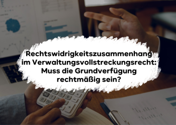 Rechtswidrigkeitszusammenhang im Verwaltungsvollstreckungsrecht: Muss die Grundverfügung rechtmäßig sein?